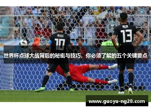 世界杯点球大战背后的秘密与技巧，你必须了解的五个关键要点