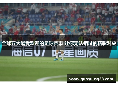 全球五大最受欢迎的足球赛事 让你无法错过的精彩对决