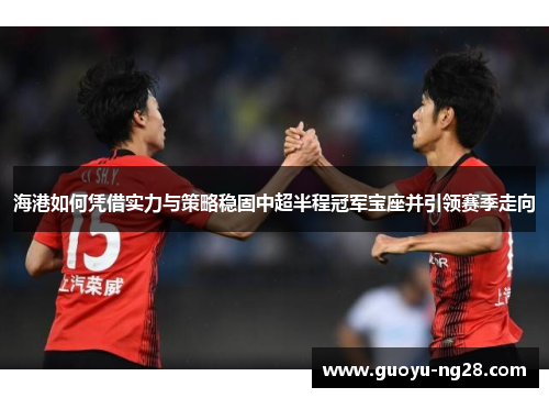 海港如何凭借实力与策略稳固中超半程冠军宝座并引领赛季走向