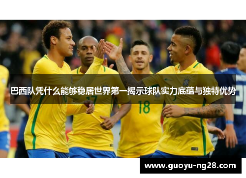 巴西队凭什么能够稳居世界第一揭示球队实力底蕴与独特优势 巴西队凭什么能够稳居世界第一揭示球队实力底蕴与独特优势