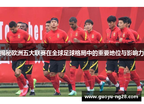 揭秘欧洲五大联赛在全球足球格局中的重要地位与影响力 揭秘欧洲五大联赛在全球足球格局中的重要地位与影响力