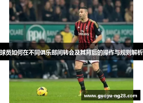 球员如何在不同俱乐部间转会及其背后的操作与规则解析 球员如何在不同俱乐部间转会及其背后的操作与规则解析