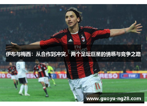 伊布与梅西：从合作到冲突，两个足坛巨星的情感与竞争之路