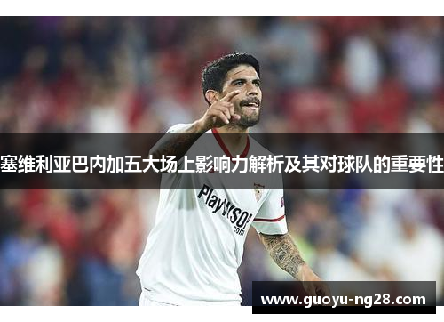 塞维利亚巴内加五大场上影响力解析及其对球队的重要性