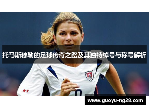 托马斯穆勒的足球传奇之路及其独特绰号与称号解析