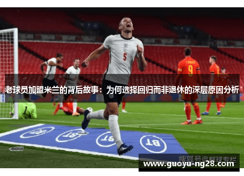 老球员加盟米兰的背后故事：为何选择回归而非退休的深层原因分析