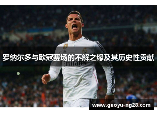 罗纳尔多与欧冠赛场的不解之缘及其历史性贡献