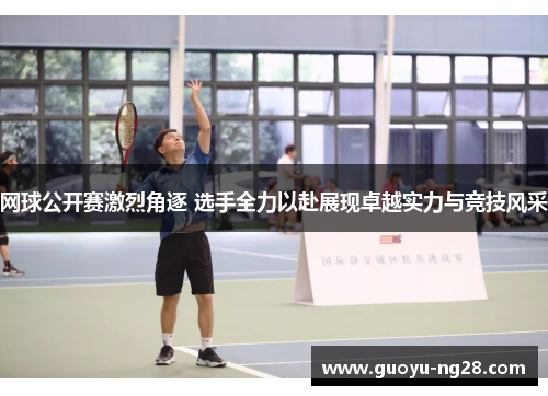 网球公开赛激烈角逐 选手全力以赴展现卓越实力与竞技风采