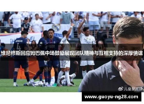 维尼修斯回应姆巴佩中场鼓励展现团队精神与互相支持的深厚情谊