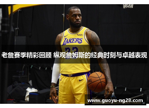 老詹赛季精彩回顾 纵观詹姆斯的经典时刻与卓越表现