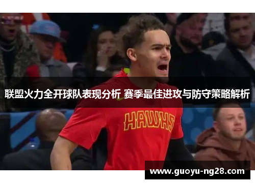 联盟火力全开球队表现分析 赛季最佳进攻与防守策略解析