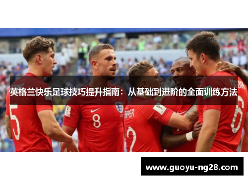 英格兰快乐足球技巧提升指南：从基础到进阶的全面训练方法