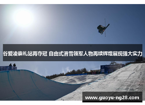 谷爱凌崇礼站再夺冠 自由式滑雪领军人物再续辉煌展现强大实力
