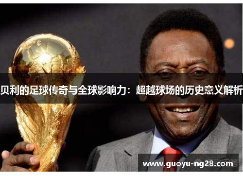 贝利的足球传奇与全球影响力：超越球场的历史意义解析