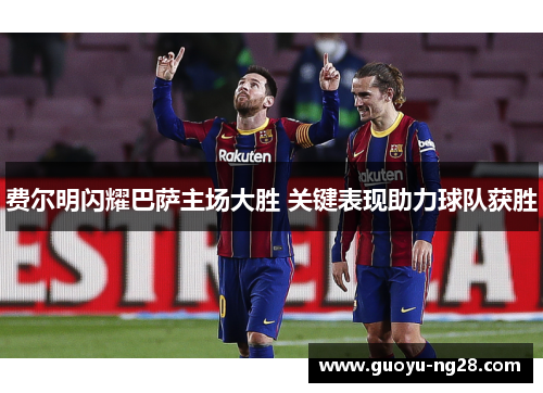 费尔明闪耀巴萨主场大胜 关键表现助力球队获胜