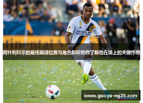 阿什利科尔的最佳踢球位置与角色解析助你了解他在场上的关键作用