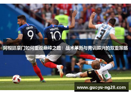 阿根廷豪门如何重返巅峰之路:战术革新与青训振兴的双重策略 阿根廷豪门如何重返巅峰之路:战术革新与青训振兴的双重策略