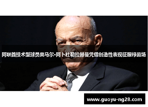 阿联酋技术型球员奥马尔·阿卜杜勒拉赫曼凭借创造性表现征服绿茵场