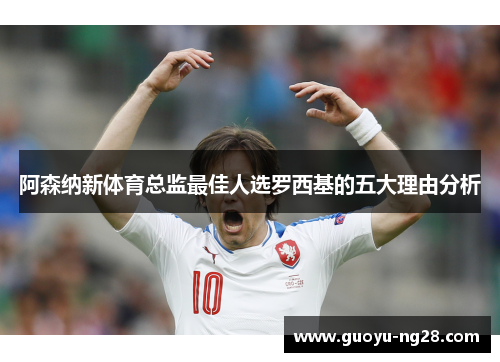 阿森纳新体育总监最佳人选罗西基的五大理由分析