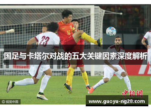 国足与卡塔尔对战的五大关键因素深度解析 国足与卡塔尔对战的五大关键因素深度解析