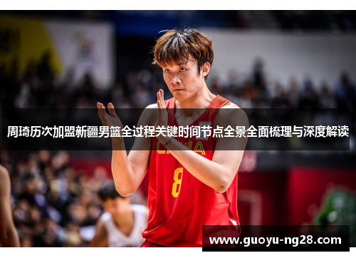 周琦历次加盟新疆男篮全过程关键时间节点全景全面梳理与深度解读 周琦历次加盟新疆男篮全过程关键时间节点全景全面梳理与深度解读