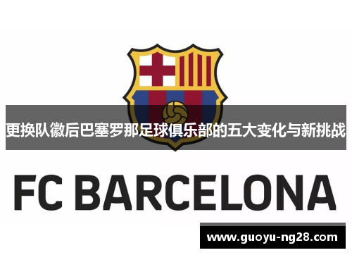 更换队徽后巴塞罗那足球俱乐部的五大变化与新挑战