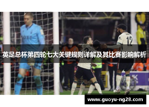 英足总杯第四轮七大关键规则详解及其比赛影响解析