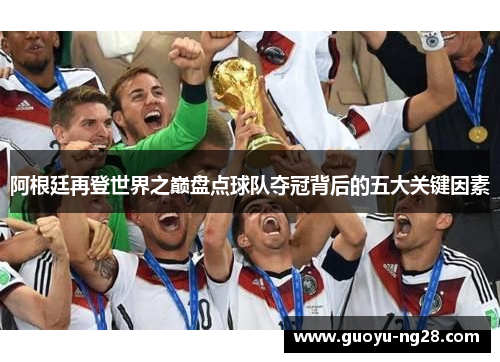 阿根廷再登世界之巅盘点球队夺冠背后的五大关键因素