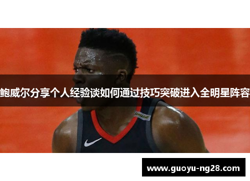 鲍威尔分享个人经验谈如何通过技巧突破进入全明星阵容