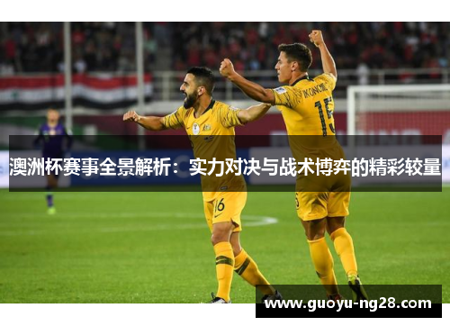 澳洲杯赛事全景解析：实力对决与战术博弈的精彩较量