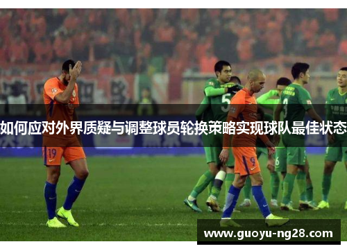如何应对外界质疑与调整球员轮换策略实现球队最佳状态