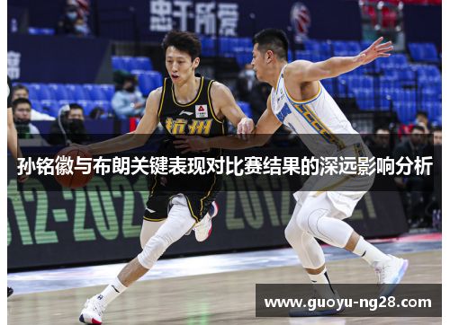 孙铭徽与布朗关键表现对比赛结果的深远影响分析