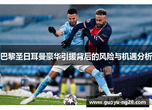 巴黎圣日耳曼豪华引援背后的风险与机遇分析 巴黎圣日耳曼豪华引援背后的风险与机遇分析