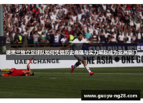 德黑兰独立足球队如何凭借历史底蕴与实力崛起成为亚洲豪门