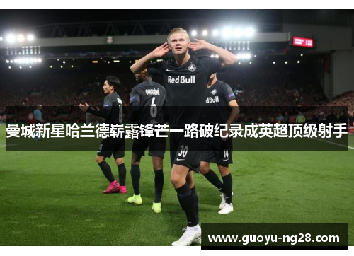 曼城新星哈兰德崭露锋芒一路破纪录成英超顶级射手