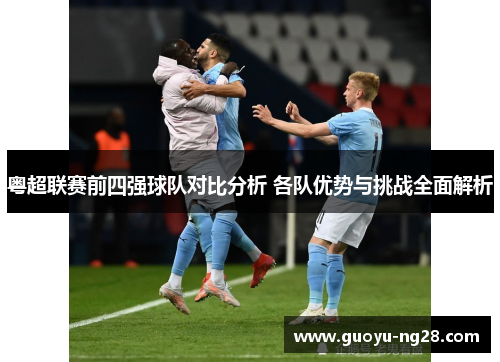 粤超联赛前四强球队对比分析 各队优势与挑战全面解析