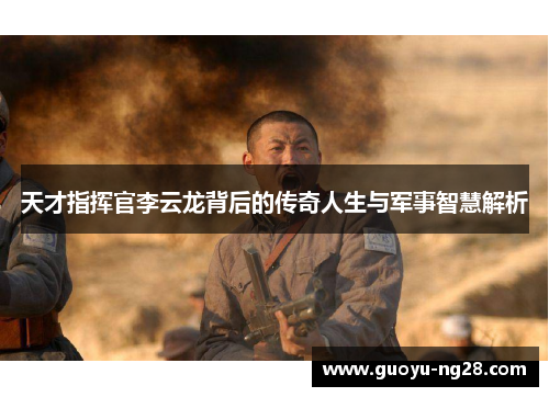 天才指挥官李云龙背后的传奇人生与军事智慧解析