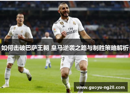 如何击破巴萨王朝 皇马逆袭之路与制胜策略解析 如何击破巴萨王朝 皇马逆袭之路与制胜策略解析