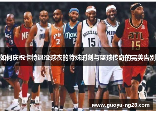 如何庆祝卡特退役球衣的特殊时刻与篮球传奇的完美告别 如何庆祝卡特退役球衣的特殊时刻与篮球传奇的完美告别