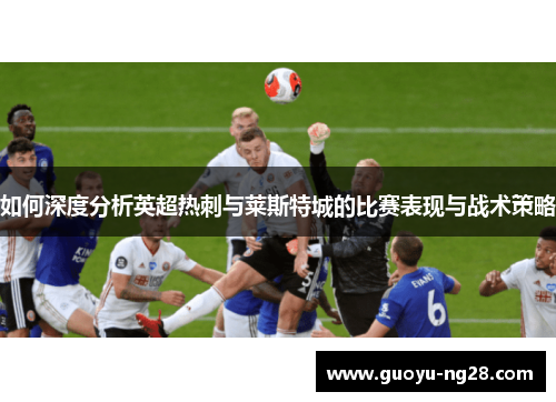如何深度分析英超热刺与莱斯特城的比赛表现与战术策略