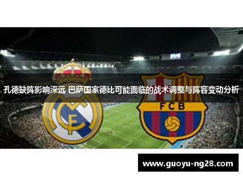 孔德缺阵影响深远 巴萨国家德比可能面临的战术调整与阵容变动分析 孔德缺阵影响深远 巴萨国家德比可能面临的战术调整与阵容变动分析