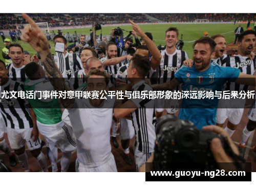 尤文电话门事件对意甲联赛公平性与俱乐部形象的深远影响与后果分析 尤文电话门事件对意甲联赛公平性与俱乐部形象的深远影响与后果分析
