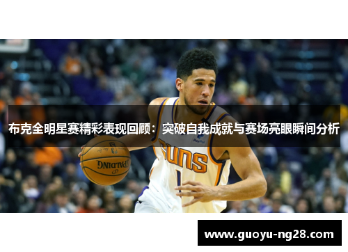 布克全明星赛精彩表现回顾:突破自我成就与赛场亮眼瞬间分析 布克全明星赛精彩表现回顾:突破自我成就与赛场亮眼瞬间分析
