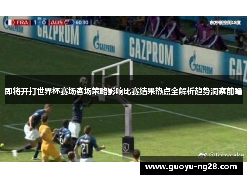 即将开打世界杯赛场客场策略影响比赛结果热点全解析趋势洞察前瞻 即将开打世界杯赛场客场策略影响比赛结果热点全解析趋势洞察前瞻