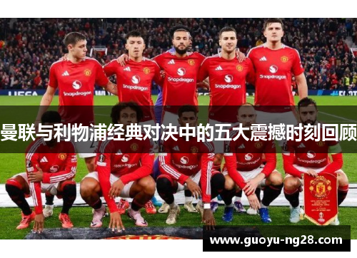 曼联与利物浦经典对决中的五大震撼时刻回顾