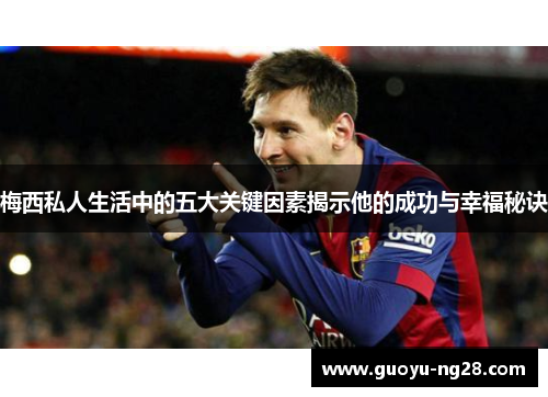 梅西私人生活中的五大关键因素揭示他的成功与幸福秘诀