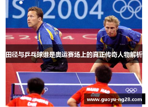 田径与乒乓球谁是奥运赛场上的真正传奇人物解析