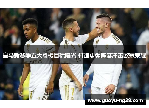 皇马新赛季五大引援目标曝光 打造更强阵容冲击欧冠荣耀