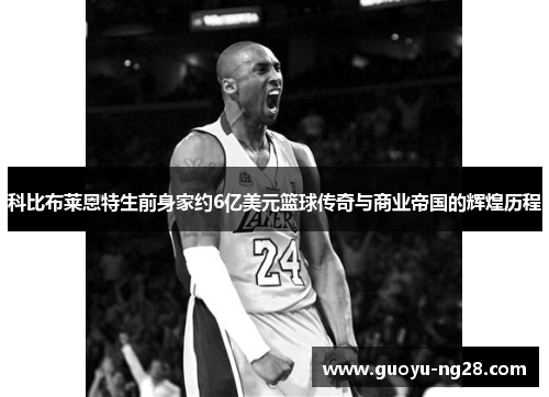 科比布莱恩特生前身家约6亿美元篮球传奇与商业帝国的辉煌历程