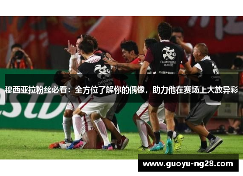 穆西亚拉粉丝必看：全方位了解你的偶像，助力他在赛场上大放异彩